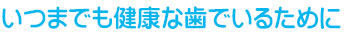 いつまでも健康な歯でいるために